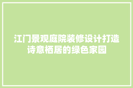 江门景观庭院装修设计打造诗意栖居的绿色家园