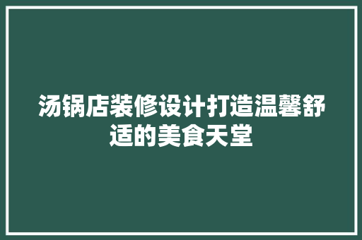 汤锅店装修设计打造温馨舒适的美食天堂