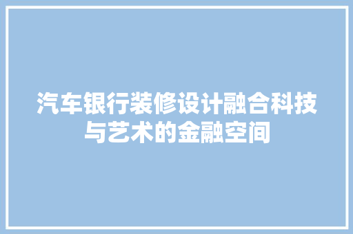 汽车银行装修设计融合科技与艺术的金融空间