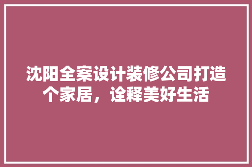 沈阳全案设计装修公司打造个家居，诠释美好生活