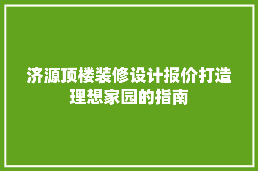 济源顶楼装修设计报价打造理想家园的指南