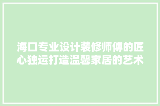 海口专业设计装修师傅的匠心独运打造温馨家居的艺术之旅