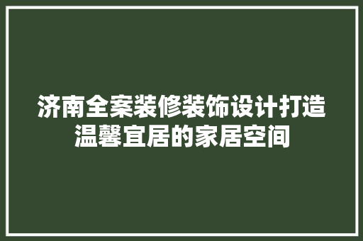 济南全案装修装饰设计打造温馨宜居的家居空间