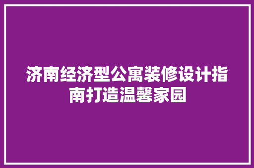 济南经济型公寓装修设计指南打造温馨家园