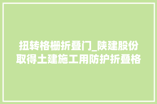扭转格栅折叠门_陕建股份取得土建施工用防护折叠格栅专利专利技能可折半叠格栅进行固定与定位支撑