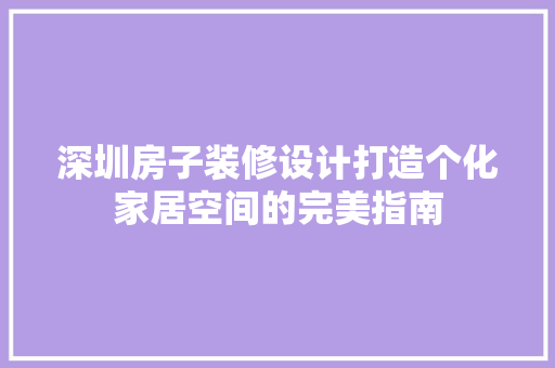 深圳房子装修设计打造个化家居空间的完美指南