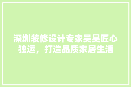 深圳装修设计专家吴昊匠心独运，打造品质家居生活
