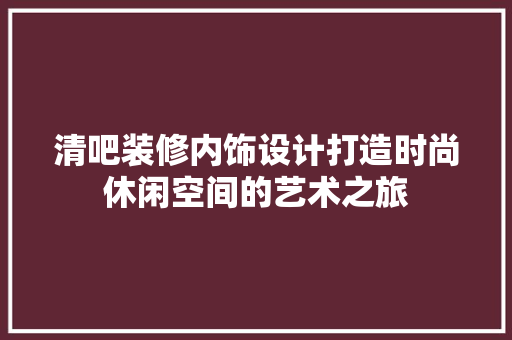 清吧装修内饰设计打造时尚休闲空间的艺术之旅