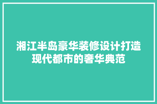 湘江半岛豪华装修设计打造现代都市的奢华典范