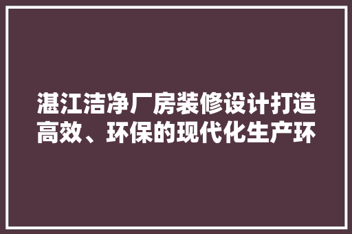 湛江洁净厂房装修设计打造高效、环保的现代化生产环境