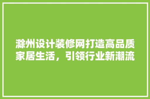 滁州设计装修网打造高品质家居生活，引领行业新潮流