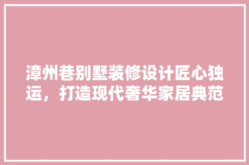 漳州巷别墅装修设计匠心独运，打造现代奢华家居典范