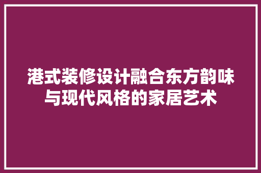港式装修设计融合东方韵味与现代风格的家居艺术