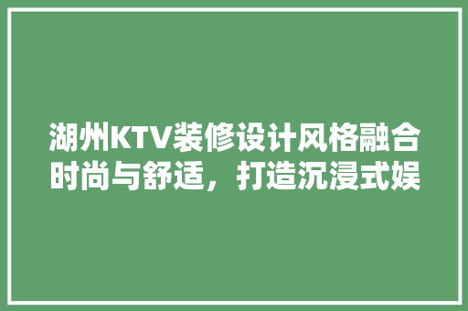 湖州KTV装修设计风格融合时尚与舒适，打造沉浸式娱乐体验