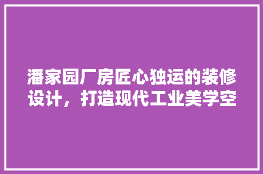 潘家园厂房匠心独运的装修设计，打造现代工业美学空间