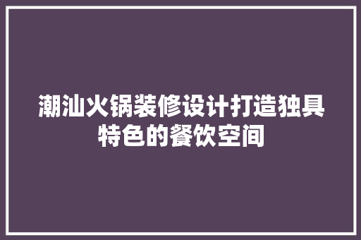 潮汕火锅装修设计打造独具特色的餐饮空间