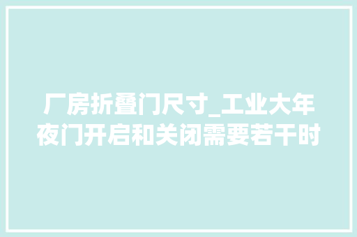 厂房折叠门尺寸_工业大年夜门开启和关闭需要若干时间