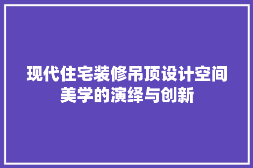现代住宅装修吊顶设计空间美学的演绎与创新