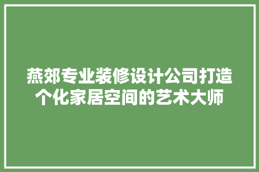 燕郊专业装修设计公司打造个化家居空间的艺术大师