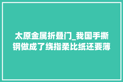 太原金属折叠门_我国手撕钢做成了绕指柔比纸还要薄究竟是做什么用的