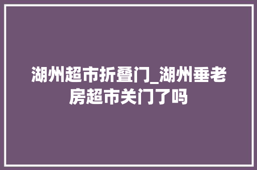 湖州超市折叠门_湖州垂老房超市关门了吗