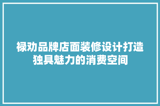 禄劝品牌店面装修设计打造独具魅力的消费空间