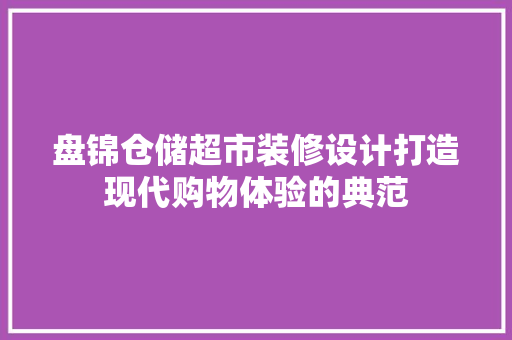盘锦仓储超市装修设计打造现代购物体验的典范