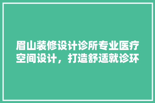 眉山装修设计诊所专业医疗空间设计，打造舒适就诊环境