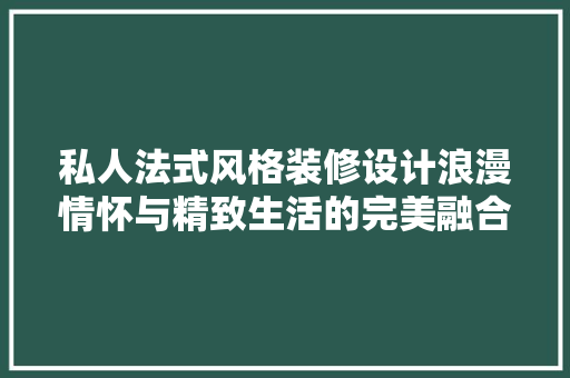 私人法式风格装修设计浪漫情怀与精致生活的完美融合