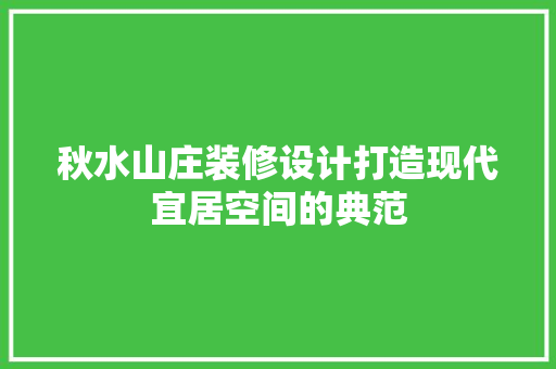 秋水山庄装修设计打造现代宜居空间的典范