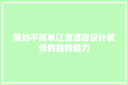 简约不简单辽源酒店设计装修的独特魅力