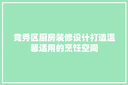 竞秀区厨房装修设计打造温馨适用的烹饪空间