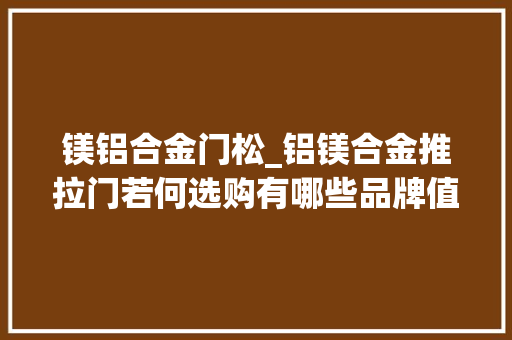 镁铝合金门松_铝镁合金推拉门若何选购有哪些品牌值得购买