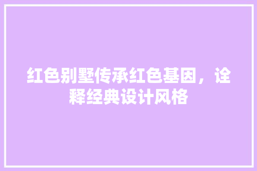 红色别墅传承红色基因，诠释经典设计风格