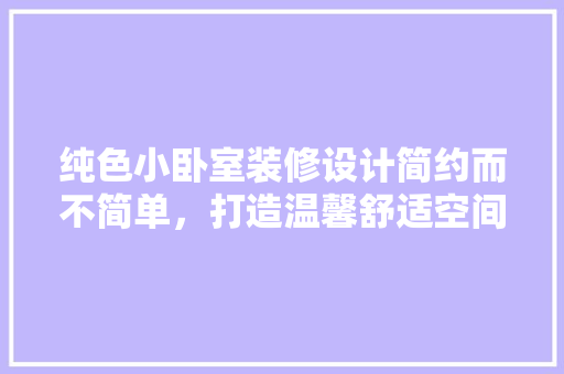 纯色小卧室装修设计简约而不简单，打造温馨舒适空间