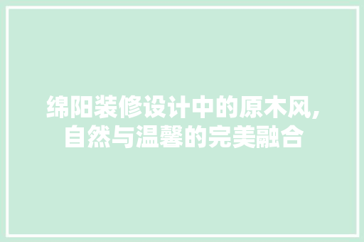 绵阳装修设计中的原木风,自然与温馨的完美融合