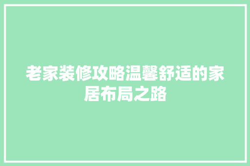 老家装修攻略温馨舒适的家居布局之路