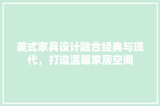 美式家具设计融合经典与现代，打造温馨家居空间