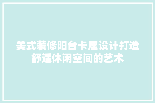 美式装修阳台卡座设计打造舒适休闲空间的艺术