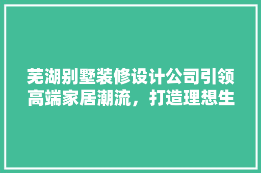 芜湖别墅装修设计公司引领高端家居潮流，打造理想生活空间