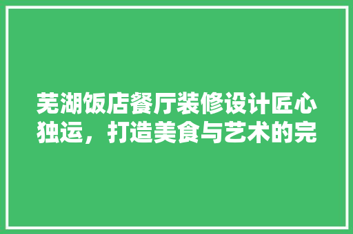 芜湖饭店餐厅装修设计匠心独运，打造美食与艺术的完美融合