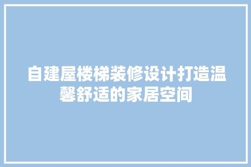 自建屋楼梯装修设计打造温馨舒适的家居空间