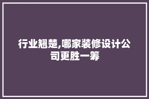 行业翘楚,哪家装修设计公司更胜一筹