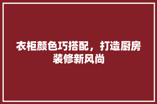 衣柜颜色巧搭配，打造厨房装修新风尚