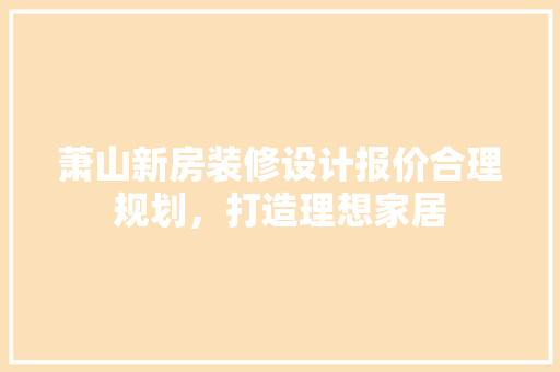 萧山新房装修设计报价合理规划，打造理想家居