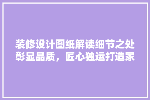 装修设计图纸解读细节之处彰显品质，匠心独运打造家居美学