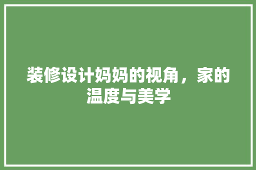 装修设计妈妈的视角，家的温度与美学