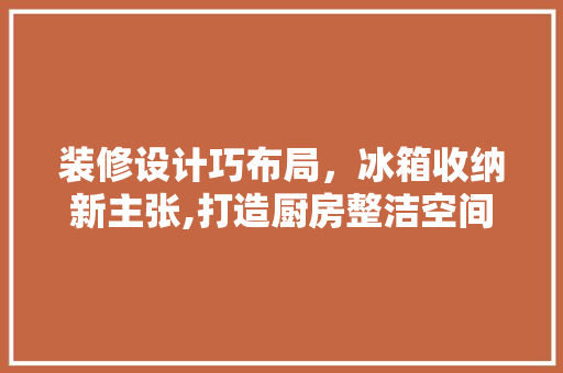 装修设计巧布局，冰箱收纳新主张,打造厨房整洁空间