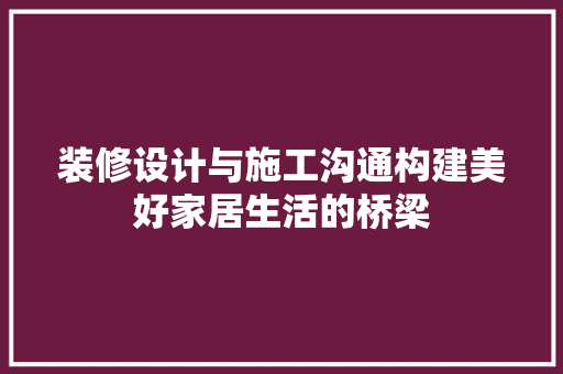 装修设计与施工沟通构建美好家居生活的桥梁