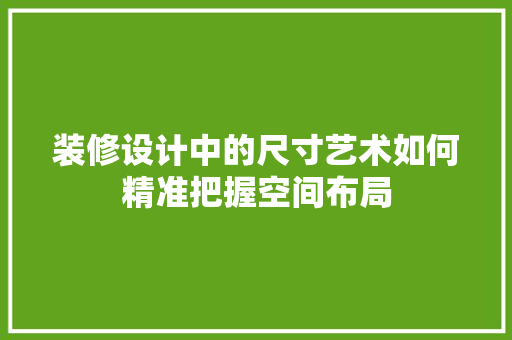 装修设计中的尺寸艺术如何精准把握空间布局